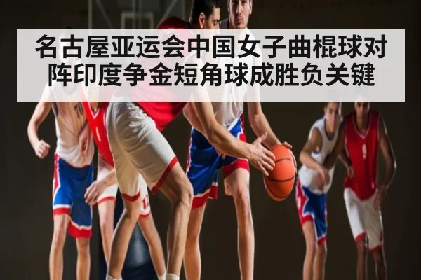 名古屋亚运会中国女子曲棍球对阵印度争金短角球成胜负关键