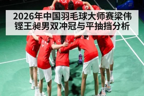 2026年中国羽毛球大师赛梁伟铿王昶男双冲冠与平抽挡分析