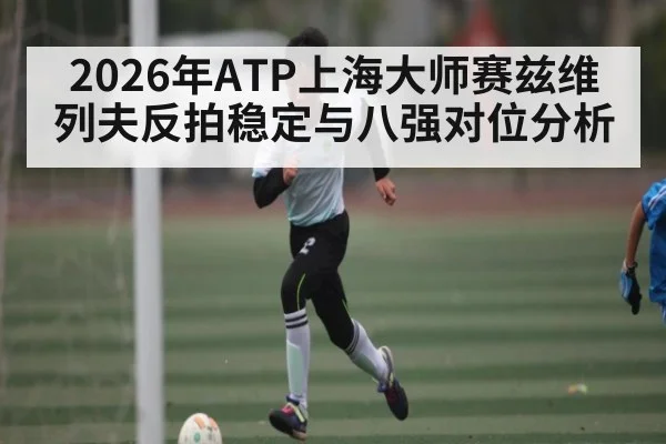2026年ATP上海大师赛兹维列夫反拍稳定与八强对位分析