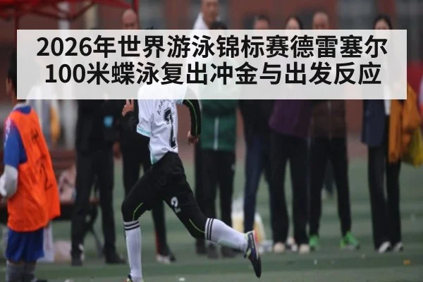 2026年世界游泳锦标赛德雷塞尔100米蝶泳复出冲金与出发反应