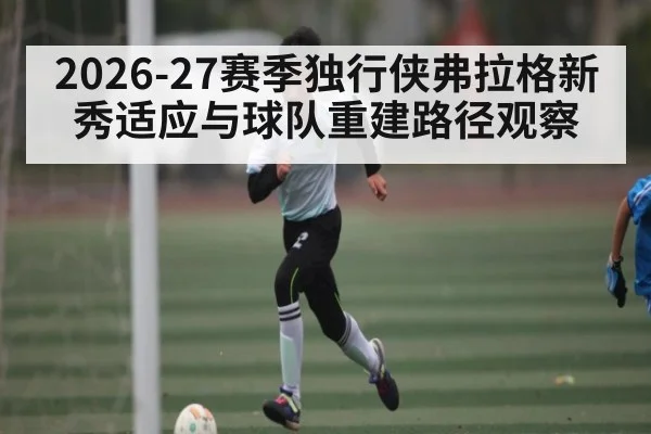2026-27赛季独行侠弗拉格新秀适应与球队重建路径观察