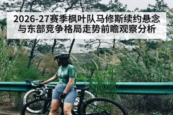 2026-27赛季枫叶队马修斯续约悬念与东部竞争格局走势前瞻观察分析